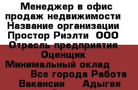 Менеджер в офис продаж недвижимости › Название организации ­ Простор-Риэлти, ООО › Отрасль предприятия ­ Оценщик › Минимальный оклад ­ 140 000 - Все города Работа » Вакансии   . Адыгея респ.,Адыгейск г.